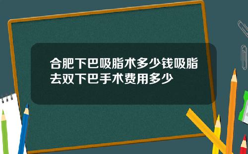 合肥下巴吸脂术多少钱吸脂去双下巴手术费用多少