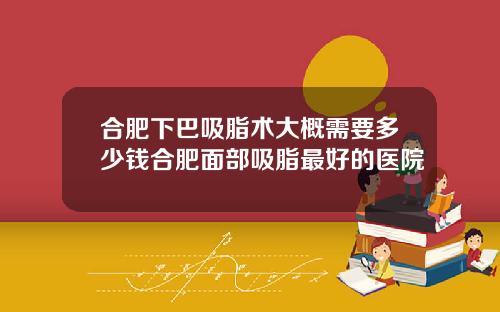 合肥下巴吸脂术大概需要多少钱合肥面部吸脂最好的医院