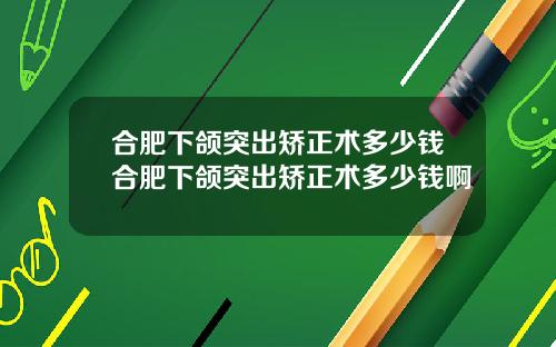 合肥下颌突出矫正术多少钱合肥下颌突出矫正术多少钱啊