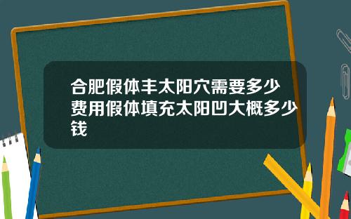 合肥假体丰太阳穴需要多少费用假体填充太阳凹大概多少钱
