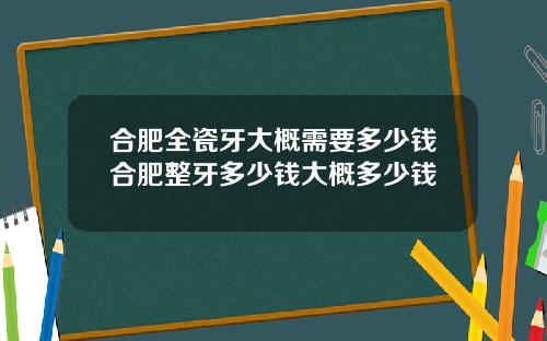 合肥全瓷牙大概需要多少钱合肥整牙多少钱大概多少钱