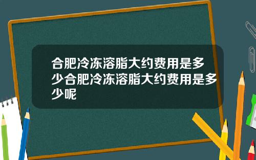 合肥冷冻溶脂大约费用是多少合肥冷冻溶脂大约费用是多少呢