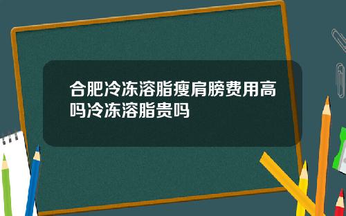合肥冷冻溶脂瘦肩膀费用高吗冷冻溶脂贵吗