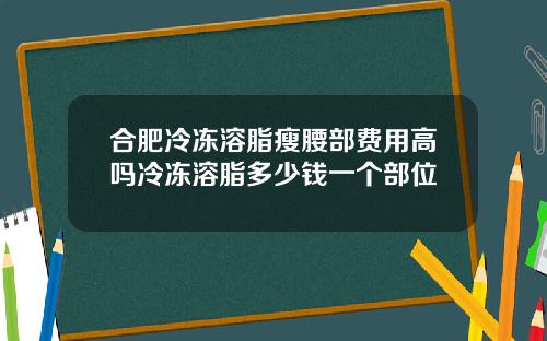 合肥冷冻溶脂瘦腰部费用高吗冷冻溶脂多少钱一个部位