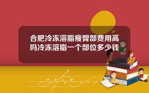 合肥冷冻溶脂瘦臀部费用高吗冷冻溶脂一个部位多少钱