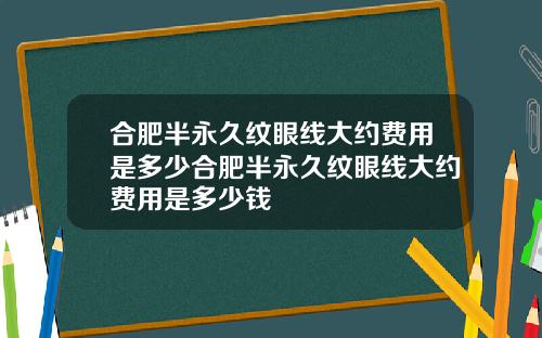 合肥半永久纹眼线大约费用是多少合肥半永久纹眼线大约费用是多少钱