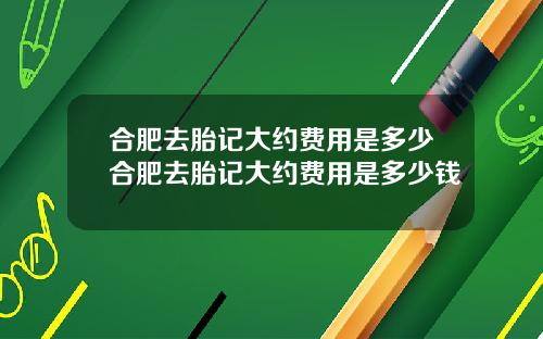 合肥去胎记大约费用是多少合肥去胎记大约费用是多少钱