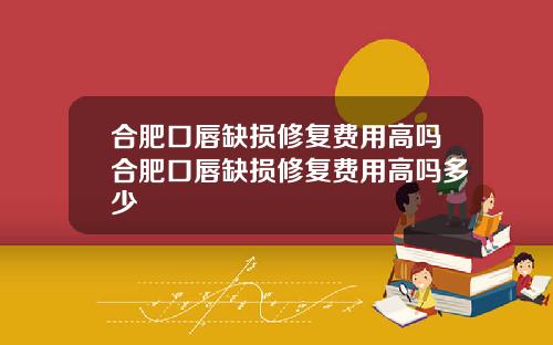 合肥口唇缺损修复费用高吗合肥口唇缺损修复费用高吗多少