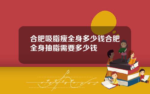 合肥吸脂瘦全身多少钱合肥全身抽脂需要多少钱