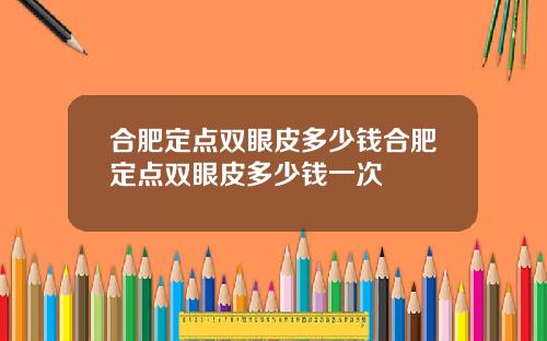 合肥定点双眼皮多少钱合肥定点双眼皮多少钱一次