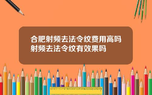 合肥射频去法令纹费用高吗射频去法令纹有效果吗