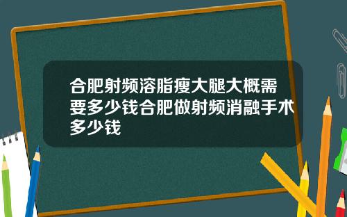 合肥射频溶脂瘦大腿大概需要多少钱合肥做射频消融手术多少钱