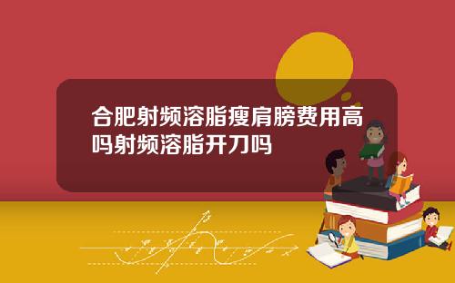 合肥射频溶脂瘦肩膀费用高吗射频溶脂开刀吗