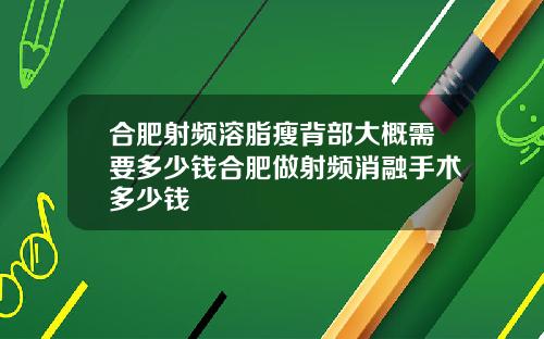 合肥射频溶脂瘦背部大概需要多少钱合肥做射频消融手术多少钱