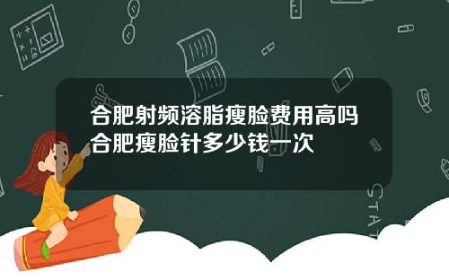 合肥射频溶脂瘦脸费用高吗合肥瘦脸针多少钱一次