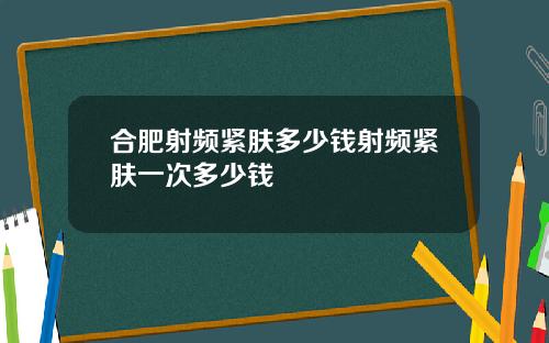 合肥射频紧肤多少钱射频紧肤一次多少钱