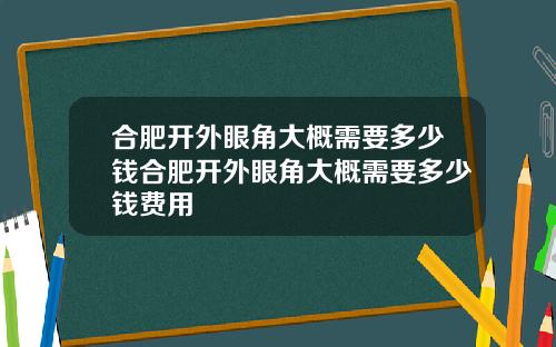 合肥开外眼角大概需要多少钱合肥开外眼角大概需要多少钱费用