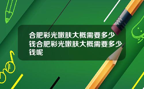 合肥彩光嫩肤大概需要多少钱合肥彩光嫩肤大概需要多少钱呢
