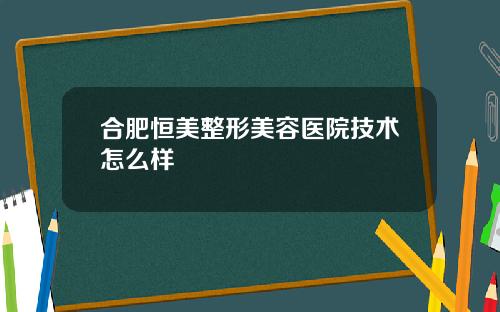 合肥恒美整形美容医院技术怎么样