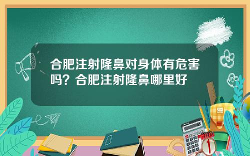 合肥注射隆鼻对身体有危害吗？合肥注射隆鼻哪里好