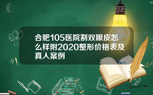 合肥105医院割双眼皮怎么样附2020整形价格表及真人案例