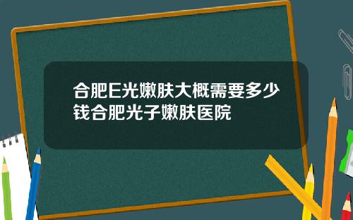合肥E光嫩肤大概需要多少钱合肥光子嫩肤医院