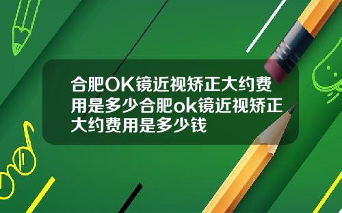 合肥OK镜近视矫正大约费用是多少合肥ok镜近视矫正大约费用是多少钱
