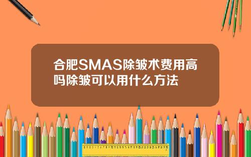 合肥SMAS除皱术费用高吗除皱可以用什么方法