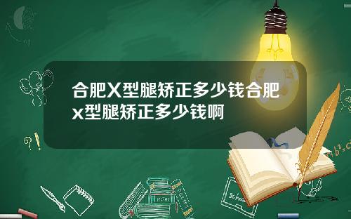 合肥X型腿矫正多少钱合肥x型腿矫正多少钱啊
