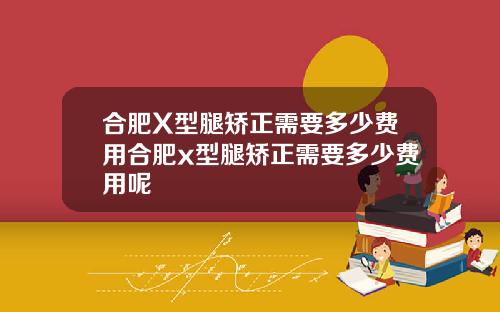 合肥X型腿矫正需要多少费用合肥x型腿矫正需要多少费用呢