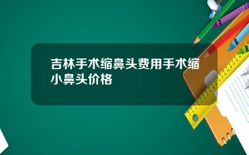 吉林手术缩鼻头费用手术缩小鼻头价格