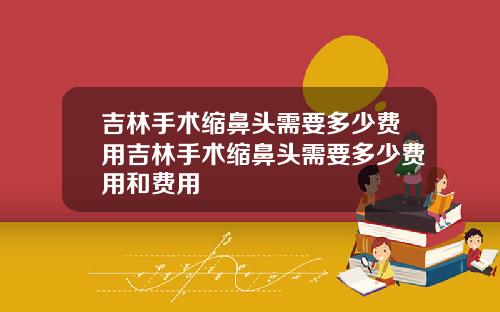 吉林手术缩鼻头需要多少费用吉林手术缩鼻头需要多少费用和费用