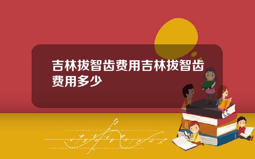 吉林拔智齿费用吉林拔智齿费用多少
