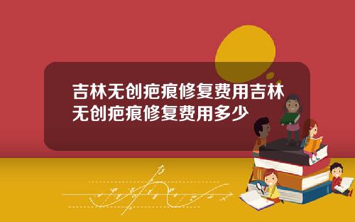 吉林无创疤痕修复费用吉林无创疤痕修复费用多少