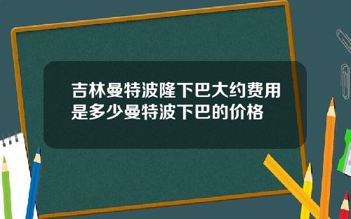 吉林曼特波隆下巴大约费用是多少曼特波下巴的价格