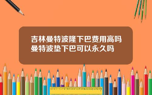 吉林曼特波隆下巴费用高吗曼特波垫下巴可以永久吗