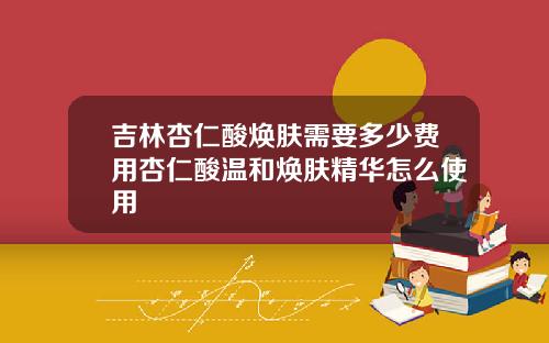 吉林杏仁酸焕肤需要多少费用杏仁酸温和焕肤精华怎么使用