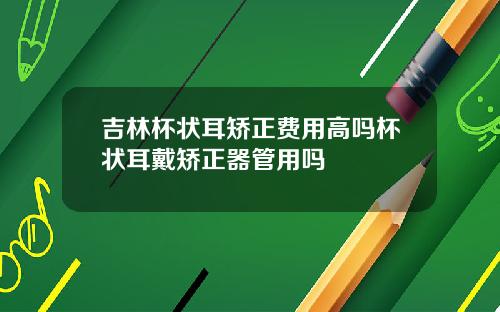 吉林杯状耳矫正费用高吗杯状耳戴矫正器管用吗