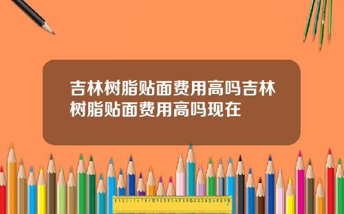 吉林树脂贴面费用高吗吉林树脂贴面费用高吗现在