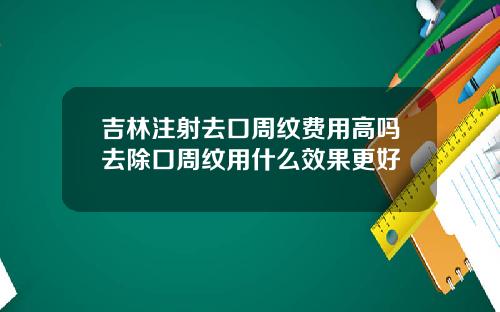 吉林注射去口周纹费用高吗去除口周纹用什么效果更好