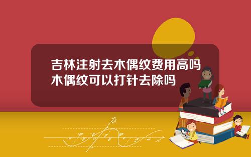 吉林注射去木偶纹费用高吗木偶纹可以打针去除吗