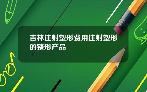 吉林注射塑形费用注射塑形的整形产品