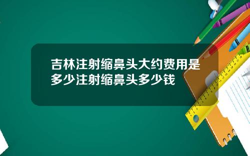 吉林注射缩鼻头大约费用是多少注射缩鼻头多少钱