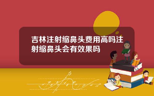 吉林注射缩鼻头费用高吗注射缩鼻头会有效果吗
