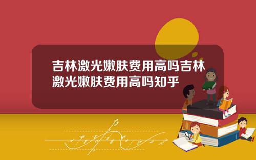 吉林激光嫩肤费用高吗吉林激光嫩肤费用高吗知乎