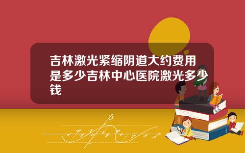 吉林激光紧缩阴道大约费用是多少吉林中心医院激光多少钱