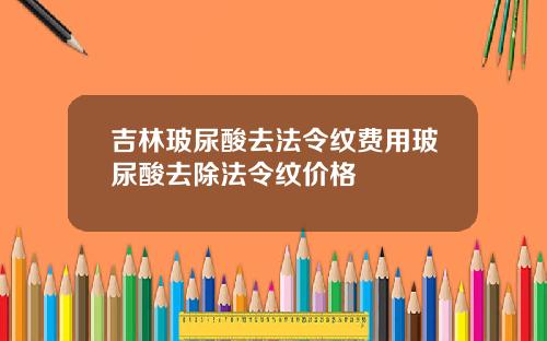 吉林玻尿酸去法令纹费用玻尿酸去除法令纹价格