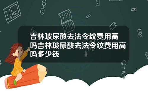 吉林玻尿酸去法令纹费用高吗吉林玻尿酸去法令纹费用高吗多少钱