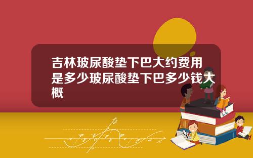 吉林玻尿酸垫下巴大约费用是多少玻尿酸垫下巴多少钱大概