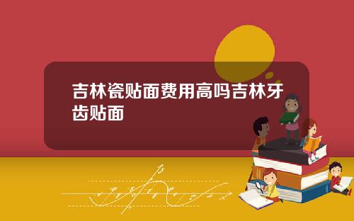 吉林瓷贴面费用高吗吉林牙齿贴面